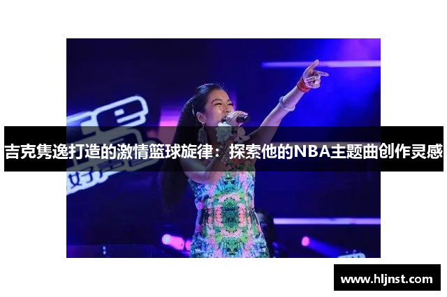 吉克隽逸打造的激情篮球旋律：探索他的NBA主题曲创作灵感